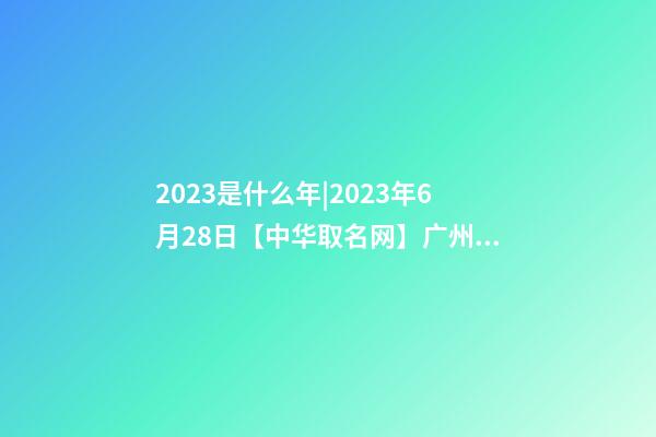 2023是什么年|2023年6月28日【中华取名网】广州XXX健康养生食品有限公司签约-第1张-公司起名-玄机派